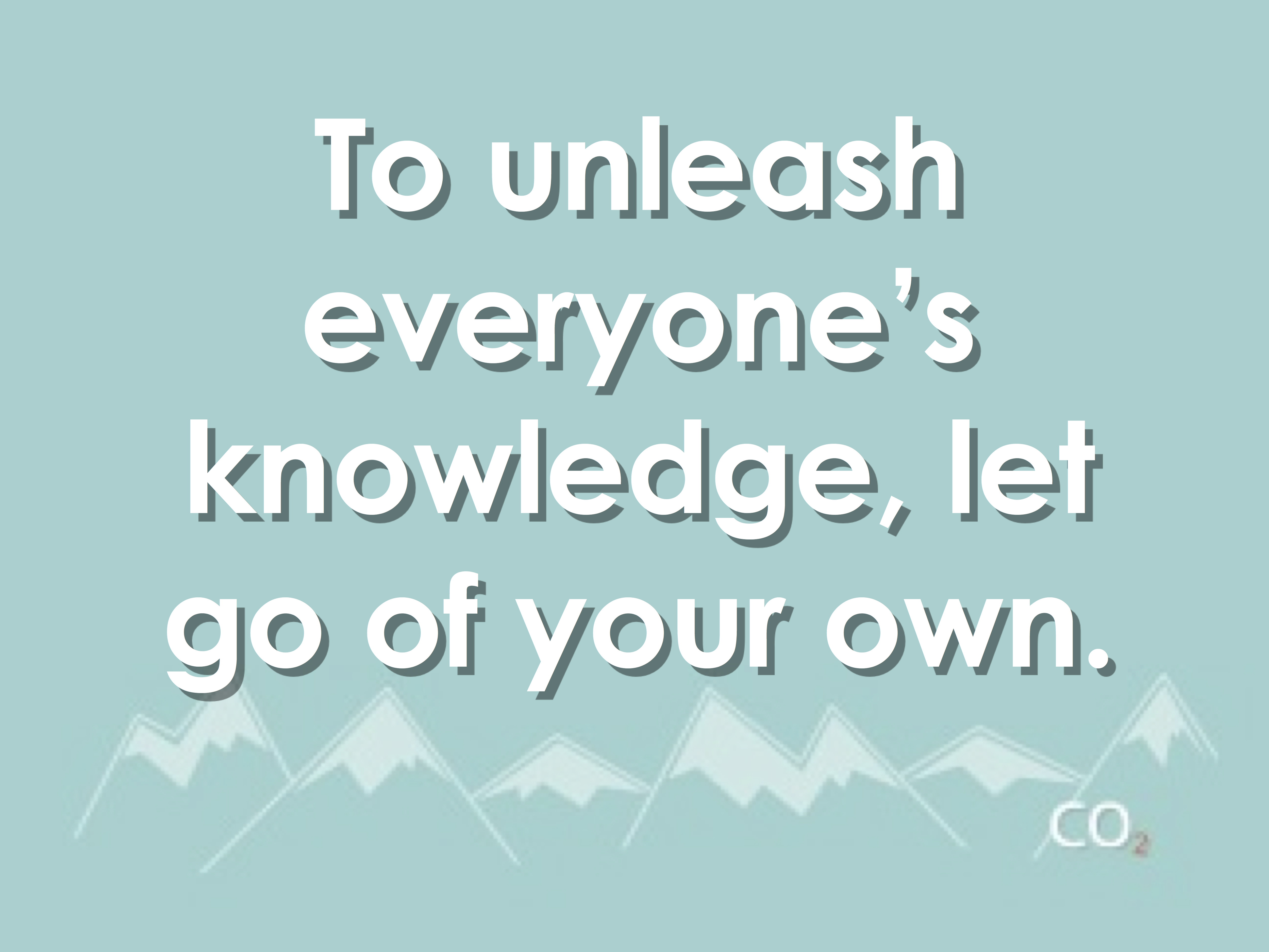 To unleash everyone’s knowledge, let go of your own. copy